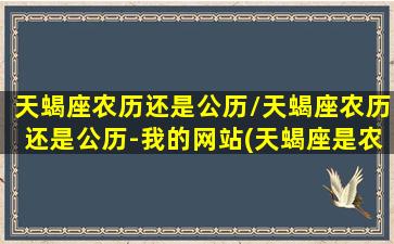 天蝎座农历还是公历/天蝎座农历还是公历-我的网站(天蝎座是农历几月几号到几月几号生日)