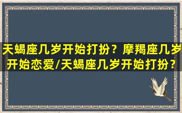 天蝎座几岁开始打扮？摩羯座几岁开始恋爱/天蝎座几岁开始打扮？摩羯座几岁开始恋爱-我的网站