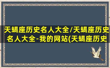 天蝎座历史名人大全/天蝎座历史名人大全-我的网站(天蝎座历史十大名人)