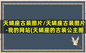 天蝎座古装图片/天蝎座古装图片-我的网站(天蝎座的古装公主图片真人)