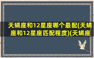 天蝎座和12星座哪个最配(天蝎座和12星座匹配程度)(天蝎座和12星座配对百分比)