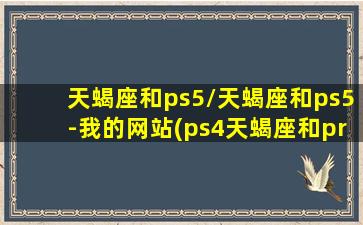 天蝎座和ps5/天蝎座和ps5-我的网站(ps4天蝎座和pro)