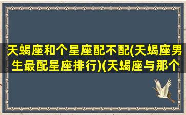 天蝎座和个星座配不配(天蝎座男生最配星座排行)(天蝎座与那个星座配)