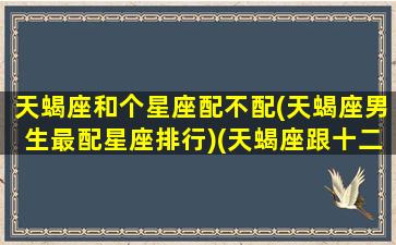 天蝎座和个星座配不配(天蝎座男生最配星座排行)(天蝎座跟十二星座谁最般配)