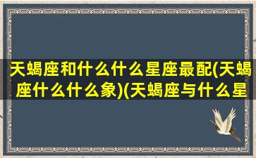 天蝎座和什么什么星座最配(天蝎座什么什么象)(天蝎座与什么星座配对最好)