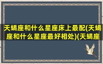 天蝎座和什么星座床上最配(天蝎座和什么星座最好相处)(天蝎座和什么星座最搭配做夫妻)