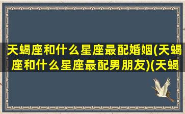 天蝎座和什么星座最配婚姻(天蝎座和什么星座最配男朋友)(天蝎座和什么星座配对合适)