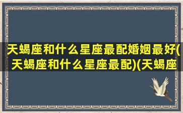 天蝎座和什么星座最配婚姻最好(天蝎座和什么星座最配)(天蝎座和什么星座最配做夫妻排名)