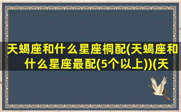 天蝎座和什么星座桐配(天蝎座和什么星座最配(5个以上))(天蝎座和什么星座在一起最幸福)