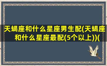 天蝎座和什么星座男生配(天蝎座和什么星座最配(5个以上))(天蝎座和什么座的男生最配)