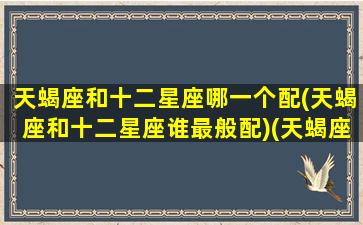 天蝎座和十二星座哪一个配(天蝎座和十二星座谁最般配)(天蝎座与十二星座配对关系)