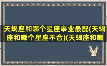 天蝎座和哪个星座事业最配(天蝎座和哪个星座不合)(天蝎座和哪个星座最般配当朋友)