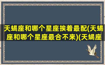 天蝎座和哪个星座挨着最配(天蝎座和哪个星座最合不来)(天蝎座和哪个星座在一起合适)
