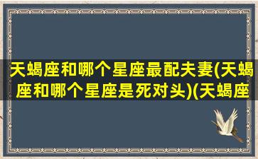 天蝎座和哪个星座最配夫妻(天蝎座和哪个星座是死对头)(天蝎座和那个星座配对)