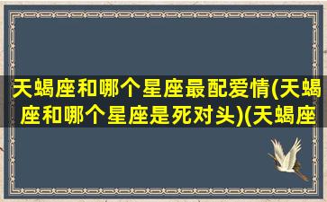 天蝎座和哪个星座最配爱情(天蝎座和哪个星座是死对头)(天蝎座和什么座是死对头)