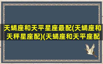 天蝎座和天平星座最配(天蝎座和天秤星座配)(天蝎座和天平座配么)