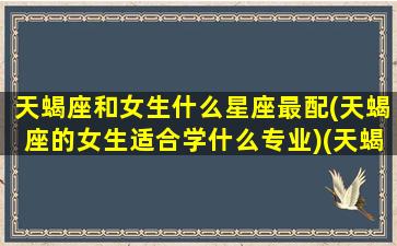 天蝎座和女生什么星座最配(天蝎座的女生适合学什么专业)(天蝎座女和什么星座配对最好)