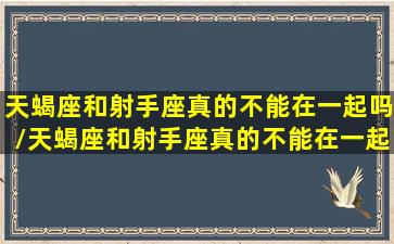 天蝎座和射手座真的不能在一起吗/天蝎座和射手座真的不能在一起吗-我的网站