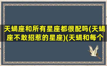 天蝎座和所有星座都很配吗(天蝎座不敢招惹的星座)(天蝎和每个星座相配指数)