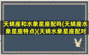 天蝎座和水象星座配吗(天蝎座水象星座特点)(天蝎水象星座配对)