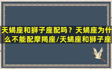 天蝎座和狮子座配吗？天蝎座为什么不能配摩羯座/天蝎座和狮子座配吗？天蝎座为什么不能配摩羯座-我的网站