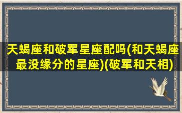 天蝎座和破军星座配吗(和天蝎座最没缘分的星座)(破军和天相)