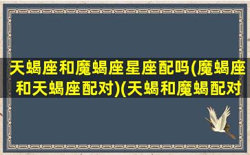 天蝎座和魔蝎座星座配吗(魔蝎座和天蝎座配对)(天蝎和魔蝎配对指数)