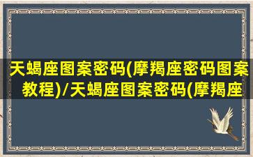 天蝎座图案密码(摩羯座密码图案教程)/天蝎座图案密码(摩羯座密码图案教程)-我的网站