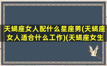 天蝎座女人配什么星座男(天蝎座女人适合什么工作)(天蝎座女生配什么星座的男生)