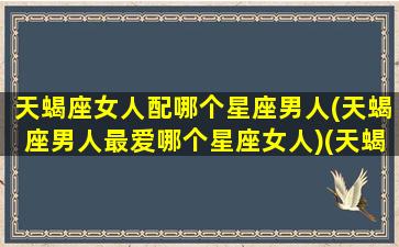 天蝎座女人配哪个星座男人(天蝎座男人最爱哪个星座女人)(天蝎座的女生和什么星座的男生最般配)