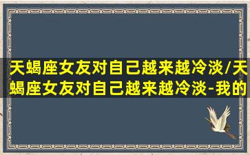 天蝎座女友对自己越来越冷淡/天蝎座女友对自己越来越冷淡-我的网站