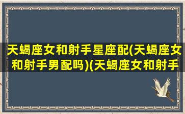 天蝎座女和射手星座配(天蝎座女和射手男配吗)(天蝎座女和射手座女配不配)