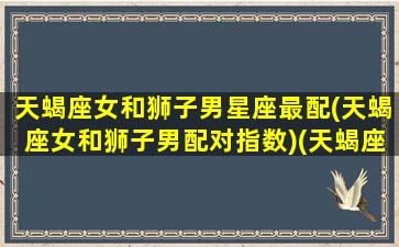 天蝎座女和狮子男星座最配(天蝎座女和狮子男配对指数)(天蝎座女和狮子座男合得来吗)