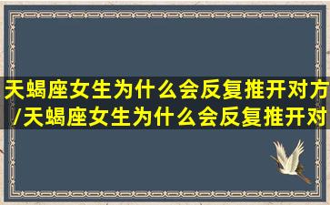 天蝎座女生为什么会反复推开对方/天蝎座女生为什么会反复推开对方-我的网站