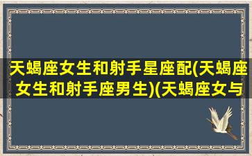 天蝎座女生和射手星座配(天蝎座女生和射手座男生)(天蝎座女与射手座女相配吗)