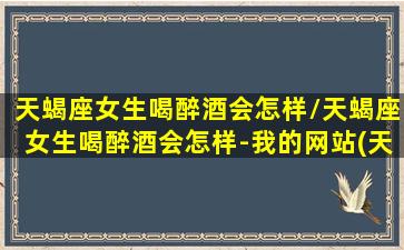 天蝎座女生喝醉酒会怎样/天蝎座女生喝醉酒会怎样-我的网站(天蝎女酒量好吗)