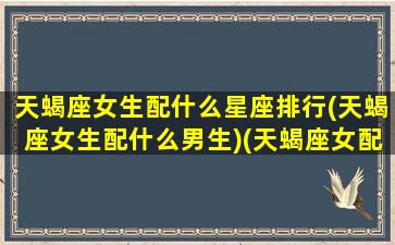 天蝎座女生配什么星座排行(天蝎座女生配什么男生)(天蝎座女配什么星座最合适)