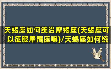 天蝎座如何统治摩羯座(天蝎座可以征服摩羯座嘛)/天蝎座如何统治摩羯座(天蝎座可以征服摩羯座嘛)-我的网站