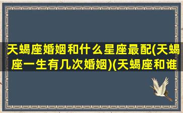 天蝎座婚姻和什么星座最配(天蝎座一生有几次婚姻)(天蝎座和谁结婚最幸福)