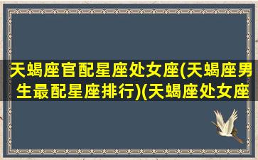 天蝎座官配星座处女座(天蝎座男生最配星座排行)(天蝎座处女座配对指数)