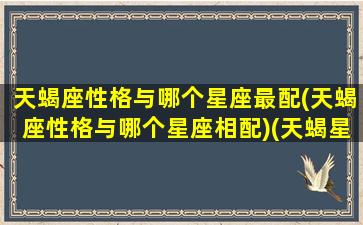 天蝎座性格与哪个星座最配(天蝎座性格与哪个星座相配)(天蝎星座和什么座最配)