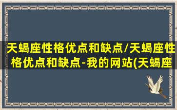 天蝎座性格优点和缺点/天蝎座性格优点和缺点-我的网站(天蝎座的优点和缺点各是什么)