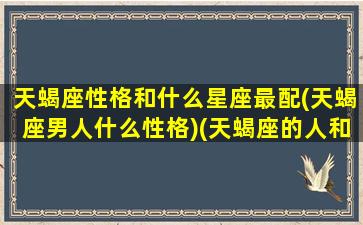 天蝎座性格和什么星座最配(天蝎座男人什么性格)(天蝎座的人和什么星座最配)