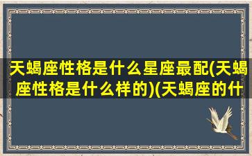 天蝎座性格是什么星座最配(天蝎座性格是什么样的)(天蝎座的什么性格特点)