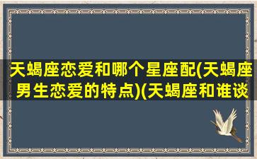 天蝎座恋爱和哪个星座配(天蝎座男生恋爱的特点)(天蝎座和谁谈恋爱)