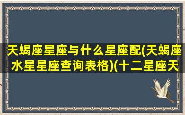 天蝎座星座与什么星座配(天蝎座水星星座查询表格)(十二星座天蝎座跟什么星座最匹配)