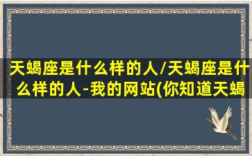 天蝎座是什么样的人/天蝎座是什么样的人-我的网站(你知道天蝎座是个什么样的人嘛)