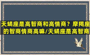 天蝎座是高智商和高情商？摩羯座的智商情商高嘛/天蝎座是高智商和高情商？摩羯座的智商情商高嘛-我的网站