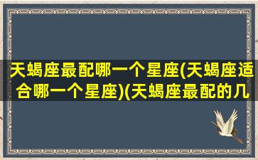 天蝎座最配哪一个星座(天蝎座适合哪一个星座)(天蝎座最配的几个星座)