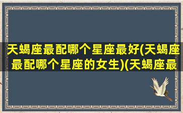 天蝎座最配哪个星座最好(天蝎座最配哪个星座的女生)(天蝎座最佳配什么星座)